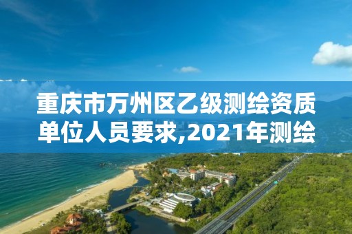 重慶市萬州區乙級測繪資質單位人員要求,2021年測繪乙級資質