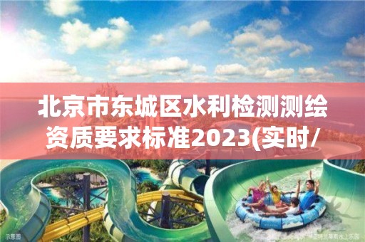 北京市東城區水利檢測測繪資質要求標準2023(實時/更新中)