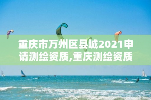 重慶市萬州區縣城2021申請測繪資質,重慶測繪資質辦理