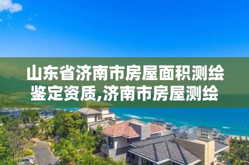 山東省濟南市房屋面積測繪鑒定資質(zhì),濟南市房屋測繪去哪里。