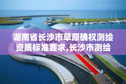 湖南省長沙市草原確權測繪資質標準要求,長沙市測繪資質單位名單