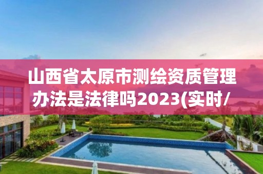 山西省太原市測繪資質管理辦法是法律嗎2023(實時/更新中)