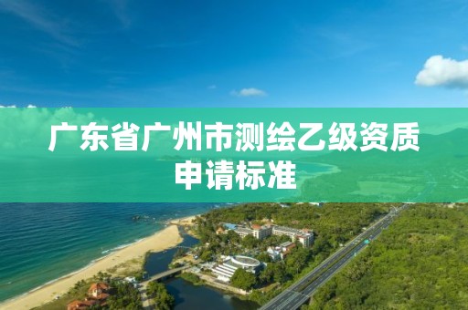 廣東省廣州市測繪乙級資質(zhì)申請標(biāo)準(zhǔn)