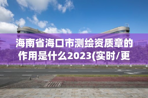 海南省海口市測繪資質章的作用是什么2023(實時/更新中)