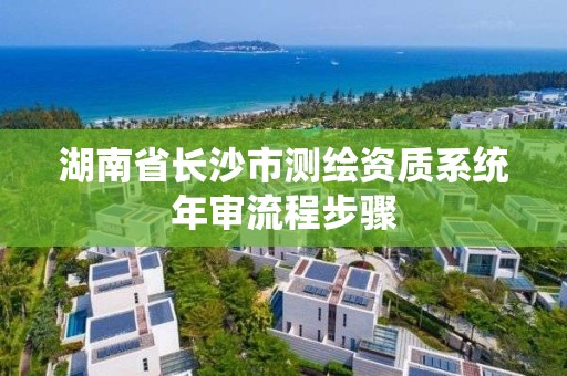 湖南省長沙市測繪資質(zhì)系統(tǒng)年審流程步驟