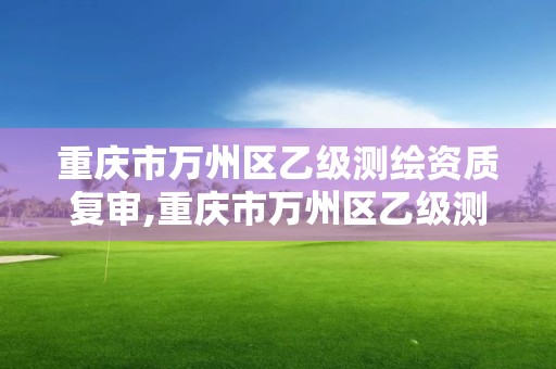 重慶市萬州區乙級測繪資質復審,重慶市萬州區乙級測繪資質復審機構