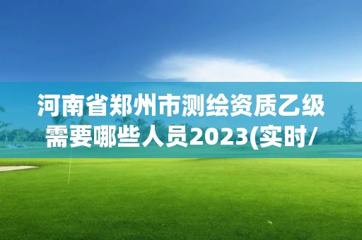 河南省鄭州市測繪資質乙級需要哪些人員2023(實時/更新中)