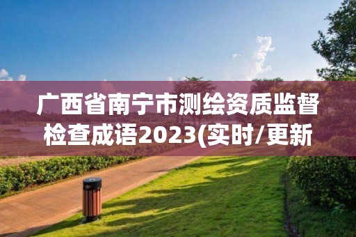 廣西省南寧市測繪資質監督檢查成語2023(實時/更新中)