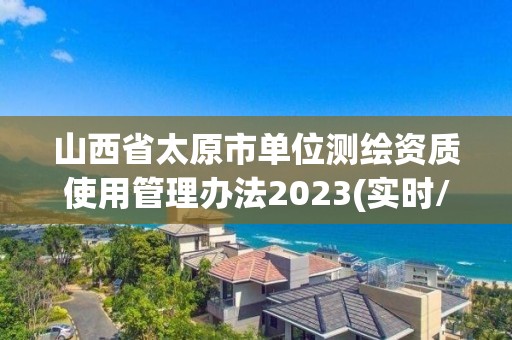 山西省太原市單位測繪資質使用管理辦法2023(實時/更新中)