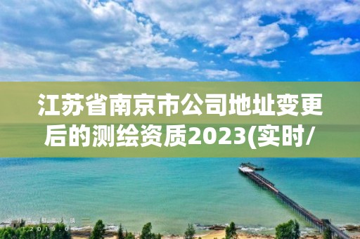 江蘇省南京市公司地址變更后的測繪資質2023(實時/更新中)