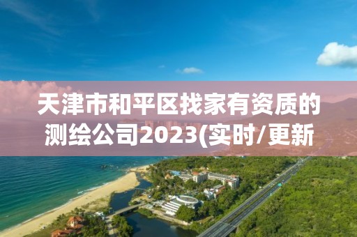 天津市和平區(qū)找家有資質(zhì)的測繪公司2023(實(shí)時(shí)/更新中)