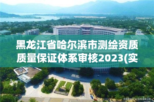 黑龍江省哈爾濱市測繪資質質量保證體系審核2023(實時/更新中)