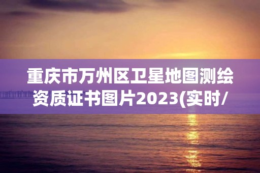 重慶市萬州區(qū)衛(wèi)星地圖測繪資質(zhì)證書圖片2023(實時/更新中)