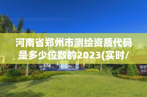 河南省鄭州市測繪資質代碼是多少位數的2023(實時/更新中)