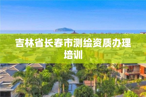 吉林省長春市測繪資質(zhì)辦理培訓