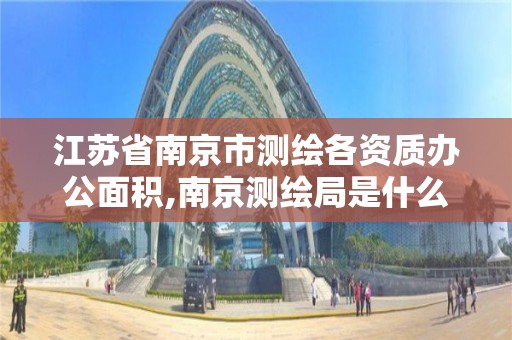 江蘇省南京市測繪各資質辦公面積,南京測繪局是什么樣的單位