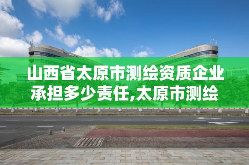 山西省太原市測繪資質企業承擔多少責任,太原市測繪中心。