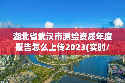 湖北省武漢市測繪資質年度報告怎么上傳2023(實時/更新中)