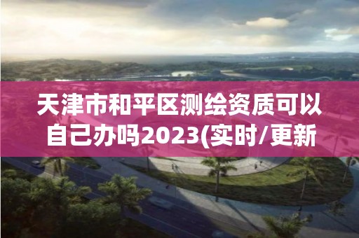 天津市和平區(qū)測繪資質(zhì)可以自己辦嗎2023(實(shí)時(shí)/更新中)