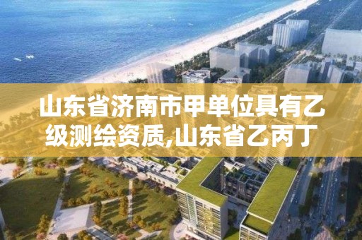 山東省濟(jì)南市甲單位具有乙級(jí)測(cè)繪資質(zhì),山東省乙丙丁級(jí)測(cè)繪資質(zhì)專業(yè)標(biāo)準(zhǔn)