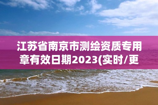 江蘇省南京市測繪資質專用章有效日期2023(實時/更新中)