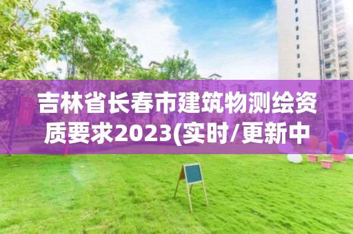 吉林省長春市建筑物測繪資質要求2023(實時/更新中)