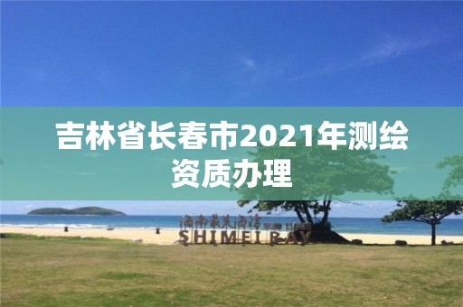 吉林省長春市2021年測繪資質(zhì)辦理