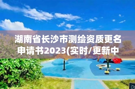 湖南省長沙市測繪資質(zhì)更名申請書2023(實(shí)時(shí)/更新中)