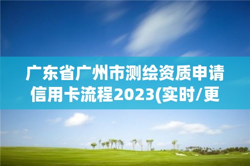 廣東省廣州市測繪資質申請信用卡流程2023(實時/更新中)