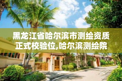 黑龍江省哈爾濱市測繪資質正式校驗位,哈爾濱測繪院地址