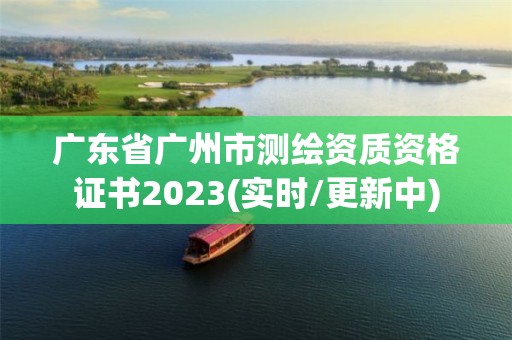 廣東省廣州市測繪資質資格證書2023(實時/更新中)