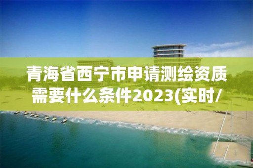 青海省西寧市申請測繪資質需要什么條件2023(實時/更新中)