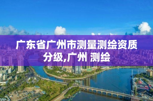 廣東省廣州市測量測繪資質分級,廣州 測繪