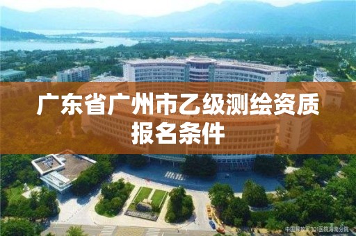 廣東省廣州市乙級(jí)測(cè)繪資質(zhì)報(bào)名條件