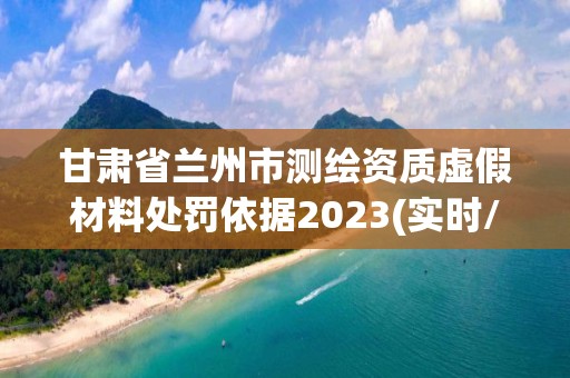 甘肅省蘭州市測繪資質(zhì)虛假材料處罰依據(jù)2023(實時/更新中)