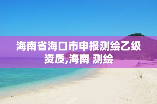 海南省海口市申報測繪乙級資質,海南 測繪