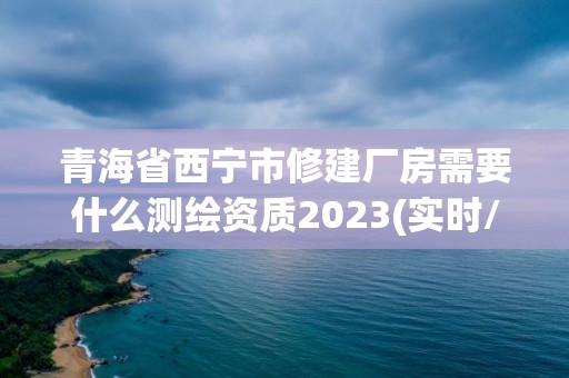 青海省西寧市修建廠房需要什么測繪資質2023(實時/更新中)