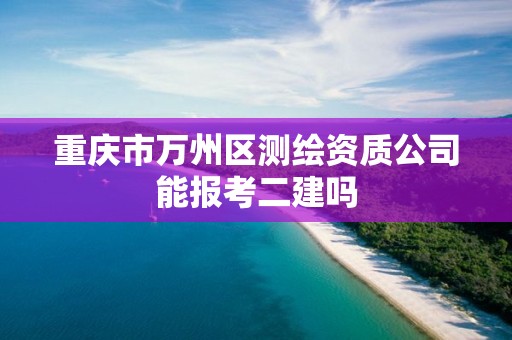 重慶市萬州區測繪資質公司能報考二建嗎