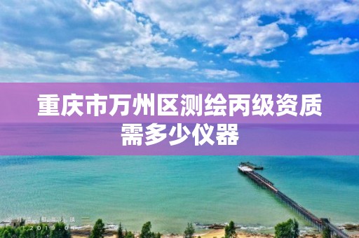 重慶市萬州區(qū)測繪丙級資質(zhì)需多少儀器