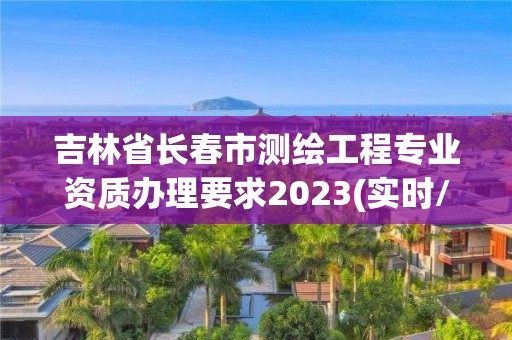 吉林省長春市測繪工程專業(yè)資質辦理要求2023(實時/更新中)