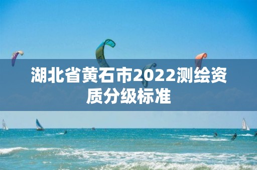 湖北省黃石市2022測繪資質分級標準