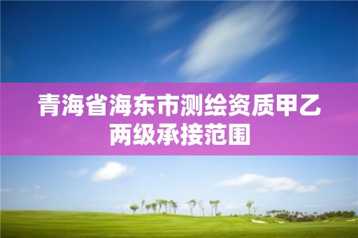 青海省海東市測繪資質甲乙兩級承接范圍