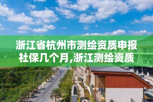 浙江省杭州市測繪資質申報社保幾個月,浙江測繪資質辦理流程。