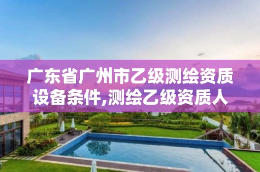 廣東省廣州市乙級(jí)測(cè)繪資質(zhì)設(shè)備條件,測(cè)繪乙級(jí)資質(zhì)人員條件