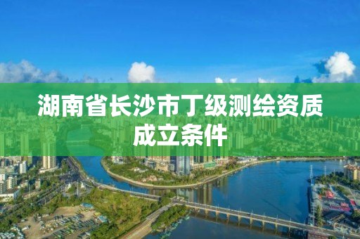 湖南省長沙市丁級測繪資質(zhì)成立條件