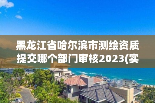 黑龍江省哈爾濱市測(cè)繪資質(zhì)提交哪個(gè)部門審核2023(實(shí)時(shí)/更新中)