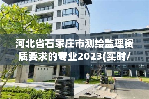 河北省石家莊市測繪監理資質要求的專業2023(實時/更新中)