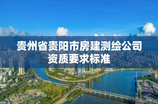 貴州省貴陽市房建測繪公司資質(zhì)要求標準