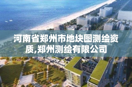 河南省鄭州市地塊圖測繪資質,鄭州測繪有限公司