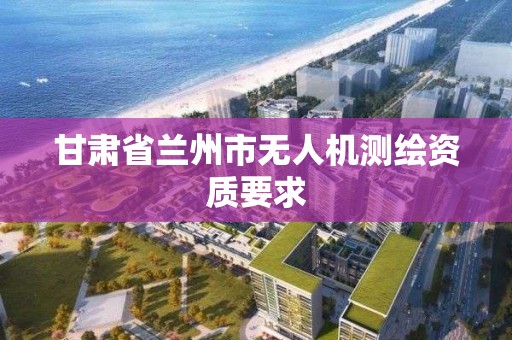 甘肅省蘭州市無人機測繪資質要求